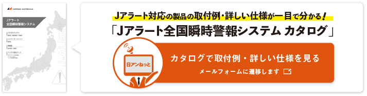 Jアラート対応のアンテナと<br>
						周辺機器が一目で分かる「Jアラート全国瞬時警報システム　カタログ」
						は下記よりダウンロードできます。